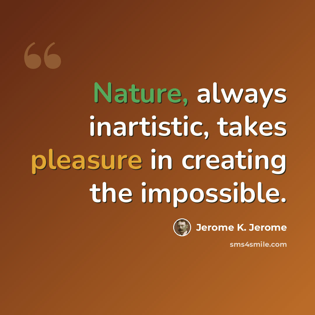 “Nature, always inartistic, takes pleasure in creating the impossible.” quote by Jerome K. Jerome