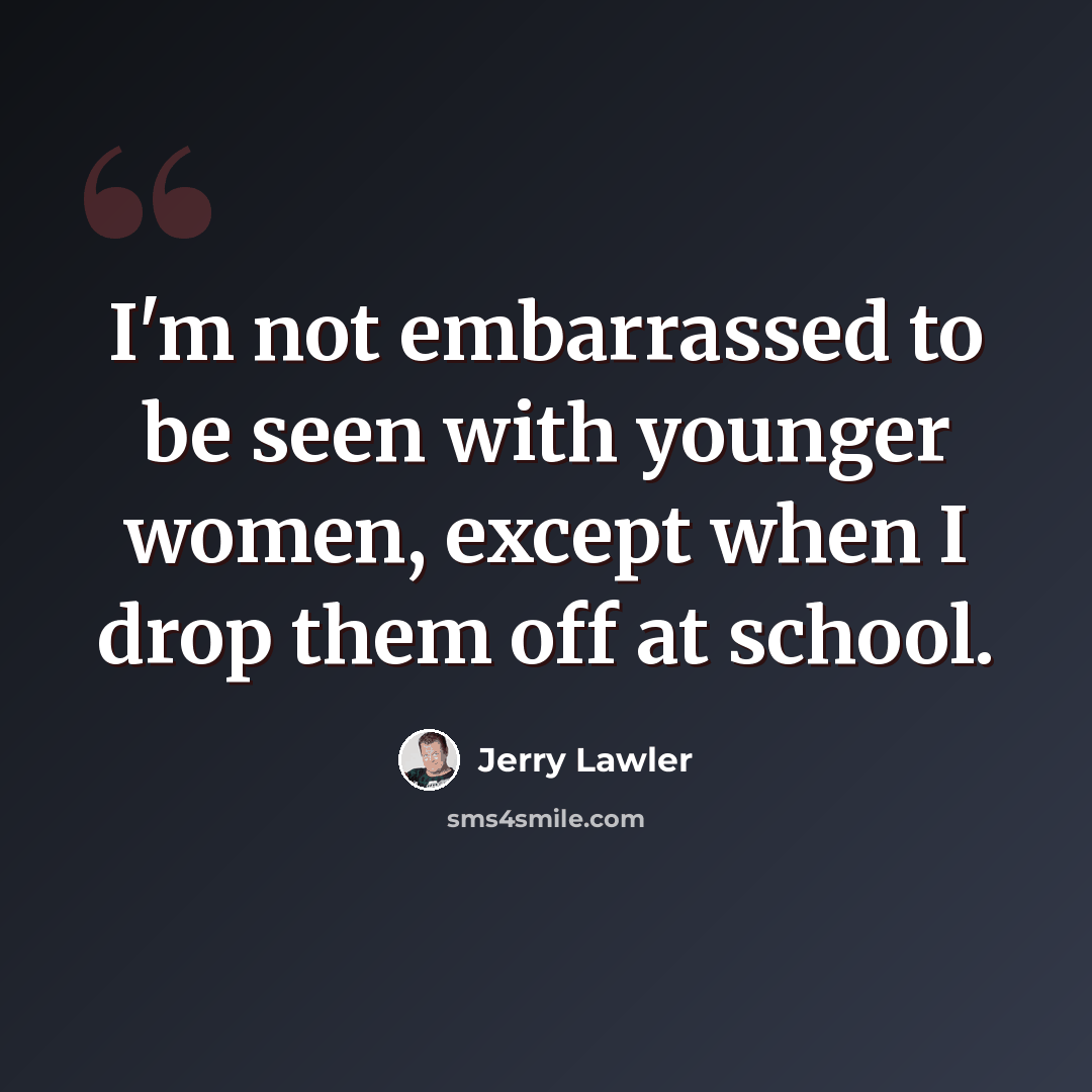 “I'm not embarrassed to be seen with younger women, except when I drop them off at school.” quote by Jerry Lawler
