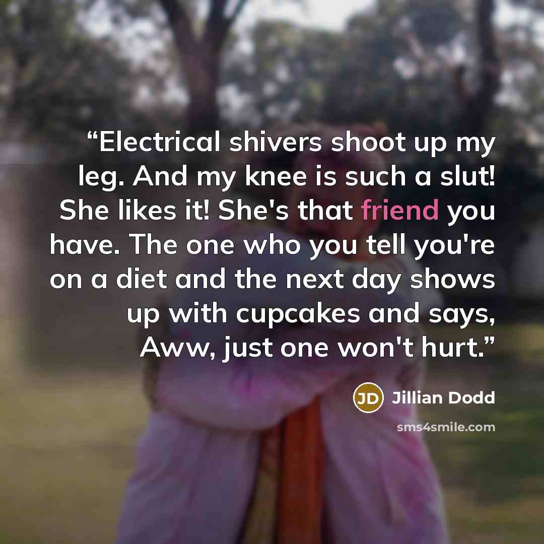 “Electrical shivers shoot up my leg. And my knee is such a slut! She likes it! She's that friend you have. The one who you tell you're on a diet and the next day shows up with cupcakes and says, Aww, just one won't hurt.” quote by Jillian Dodd