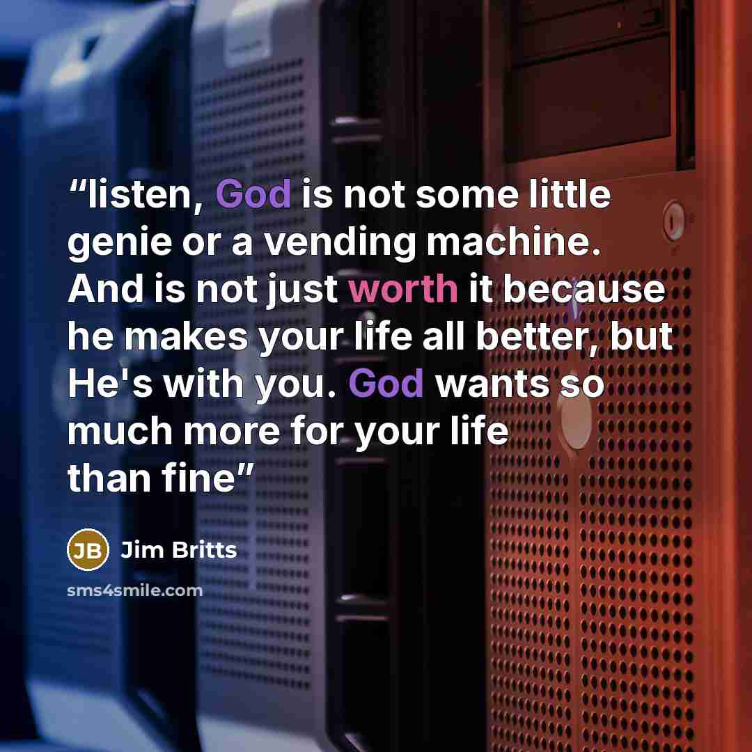 “listen, God is not some little genie or a vending machine. And is not just worth it because he makes your life all better, but He's with you. God wants so much more for your life than fine” quote by Jim Britts