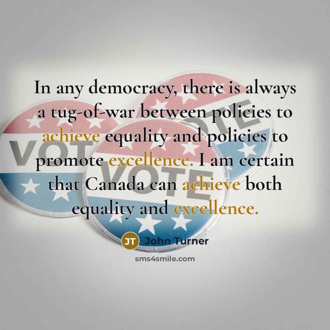 “In any democracy, there is always a tug-of-war between policies to achieve equality and policies to promote excellence. I am certain that Canada can achieve both equality and excellence.” quote by John Turner
