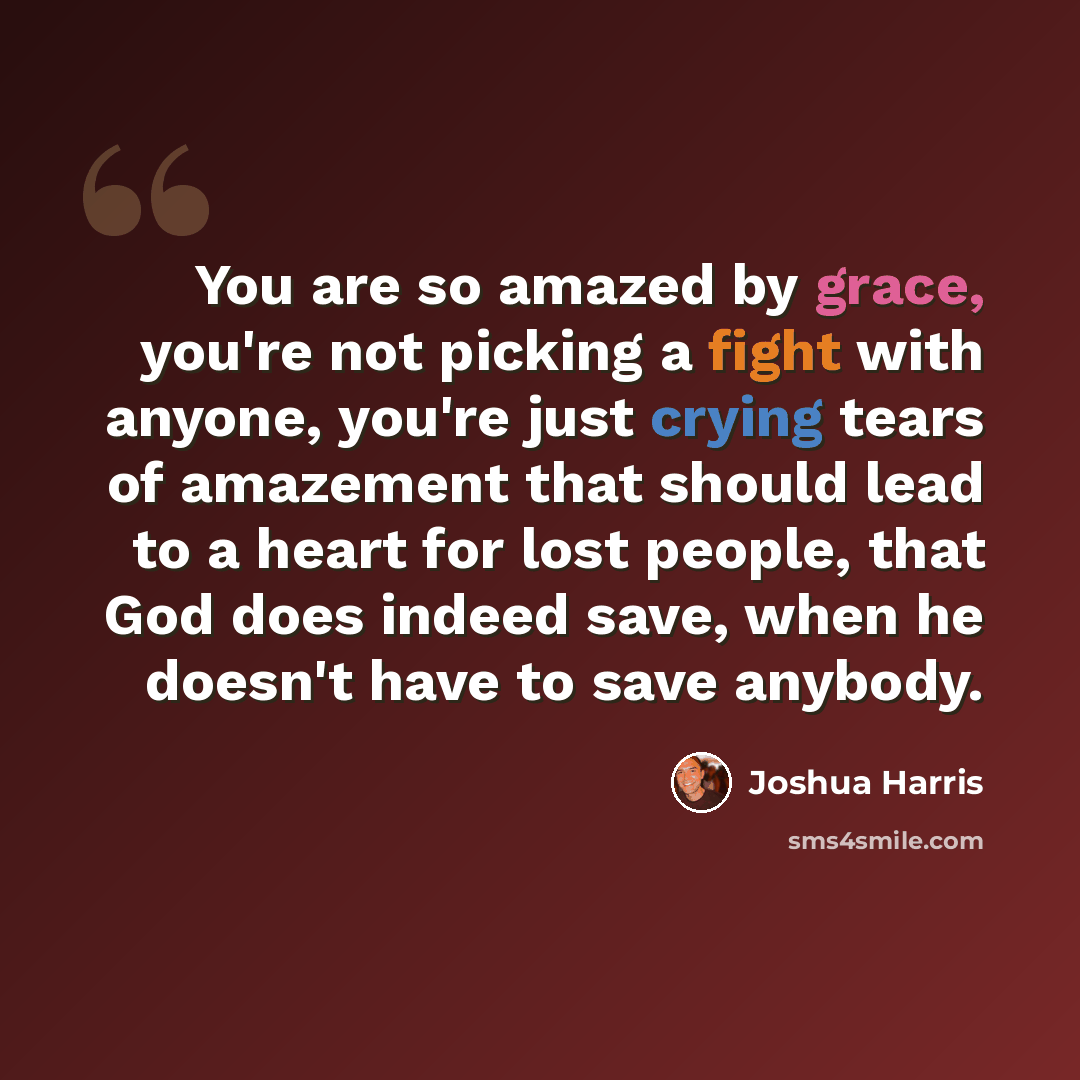 “You are so amazed by grace, you're not picking a fight with anyone, you're just crying tears of amazement that should lead to a heart for lost people, that God does indeed save, when he doesn't have to save anybody.” quote by Joshua Harris