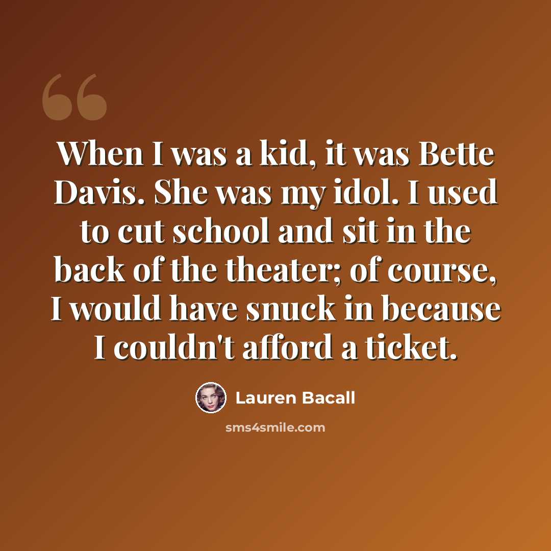 “When I was a kid, it was Bette Davis. She was my idol. I used to cut school and sit in the back of the theater; of course, I would have snuck in because I couldn't afford a ticket.” quote by Lauren Bacall
