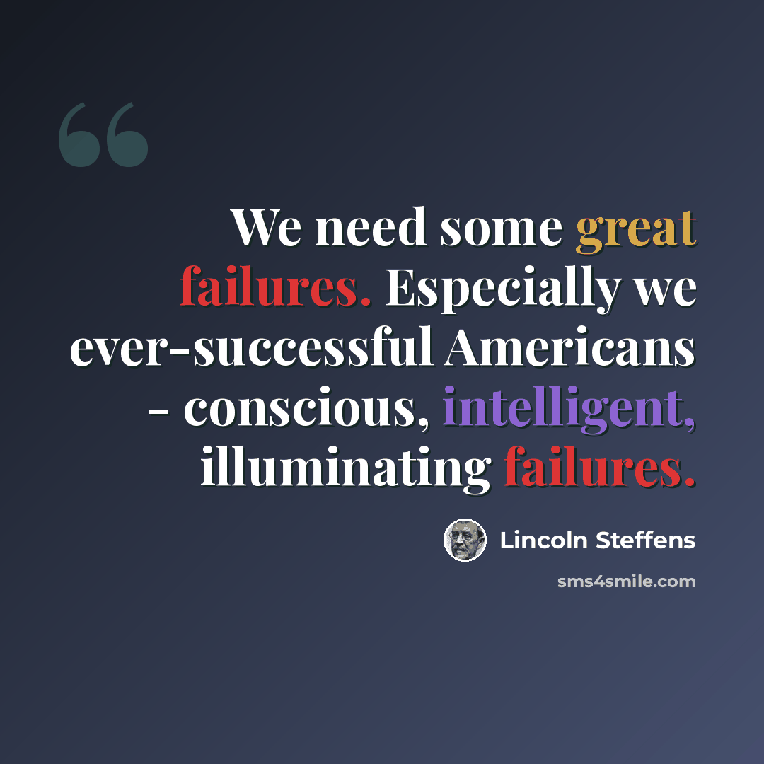 “We need some great failures. Especially we ever-successful Americans - conscious, intelligent, illuminating failures.” quote by Lincoln Steffens