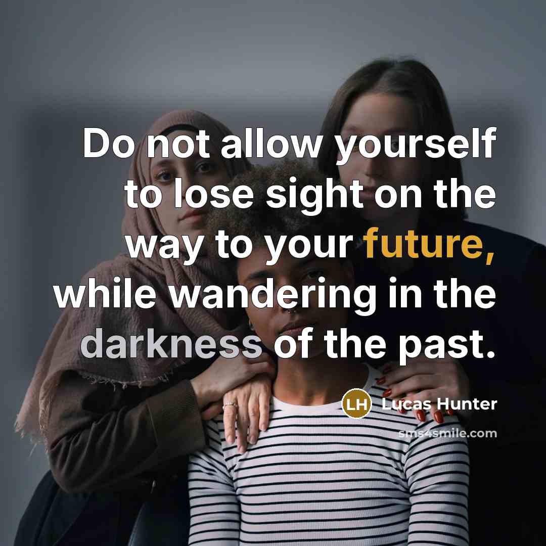 “Do not allow yourself to lose sight on the way to your future, while wandering in the darkness of the past.” quote by Lucas Hunter