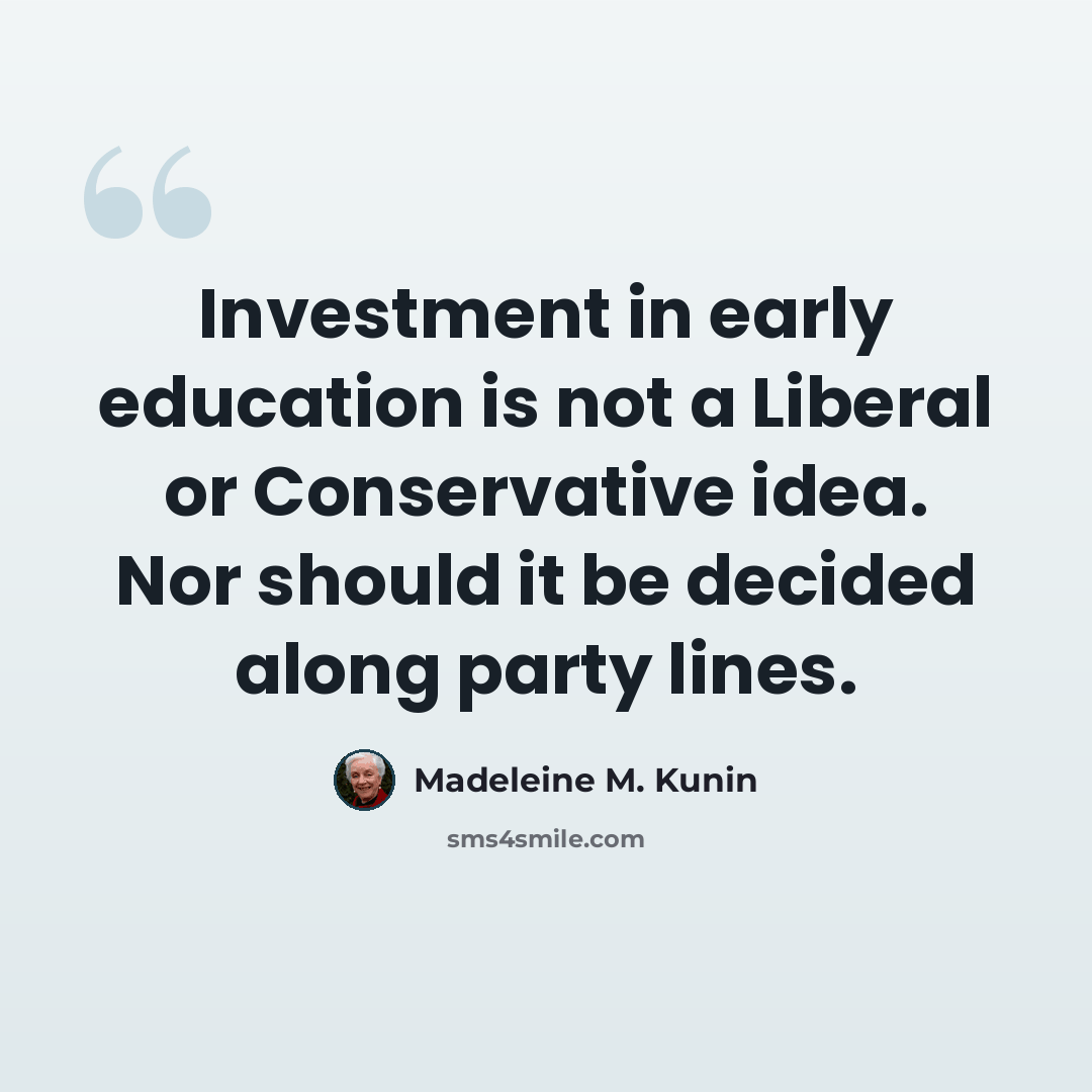 “Investment in early education is not a Liberal or Conservative idea. Nor should it be decided along party lines.” quote by Madeleine M. Kunin