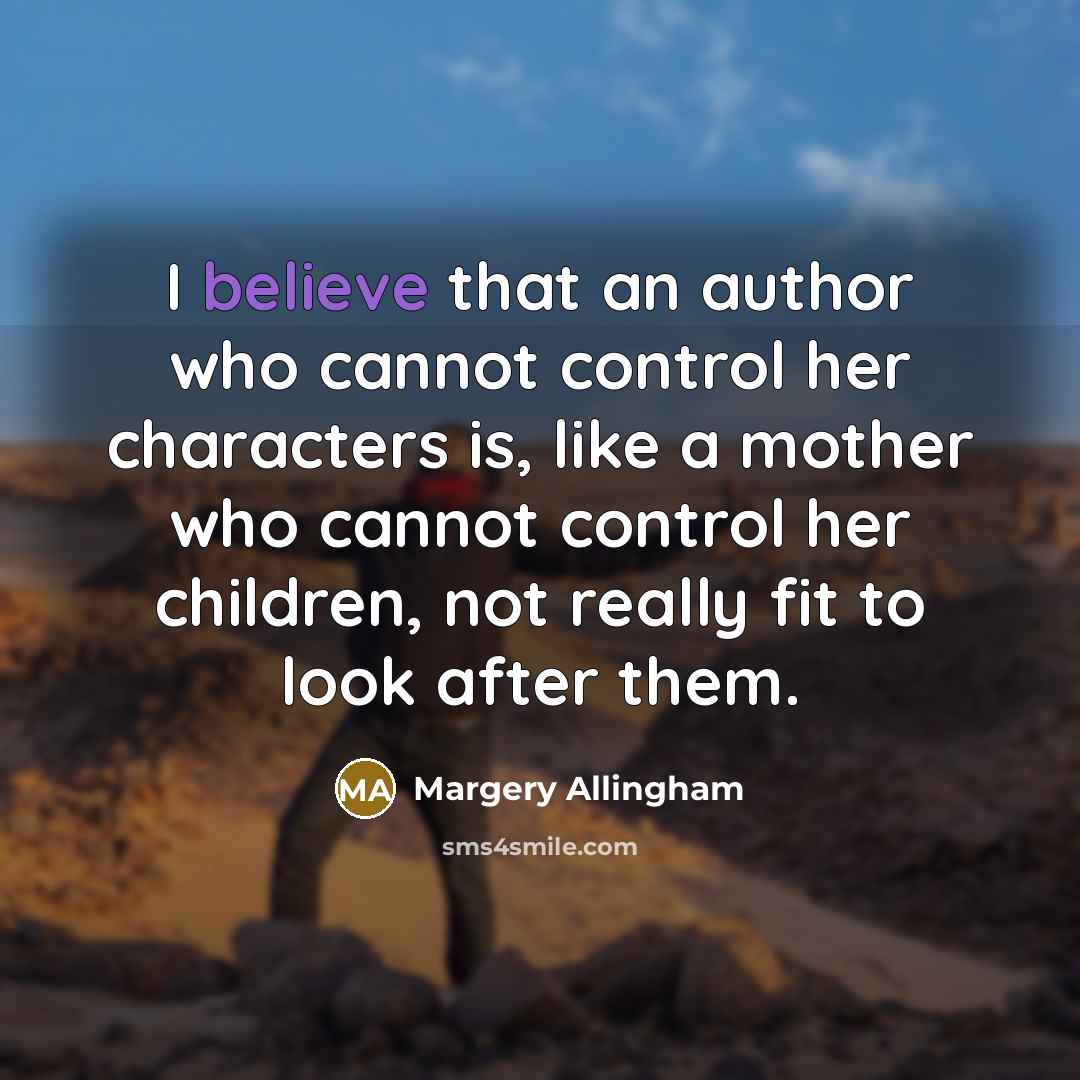 “I believe that an author who cannot control her characters is, like a mother who cannot control her children, not really fit to look after them.” quote by Margery Allingham