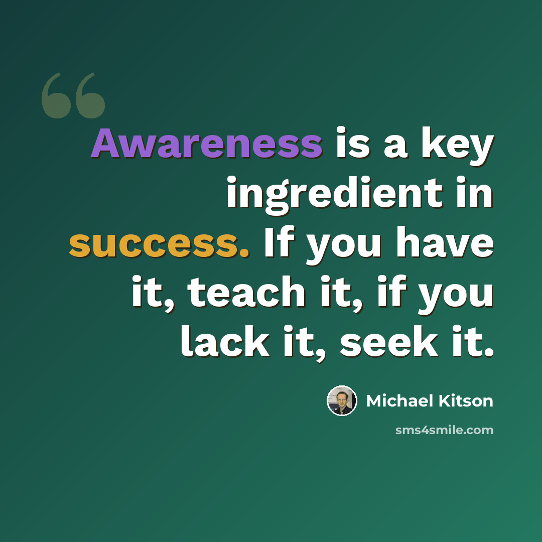 “Awareness is a key ingredient in success. If you have it, teach it, if you lack it, seek it.” quote by Michael Kitson