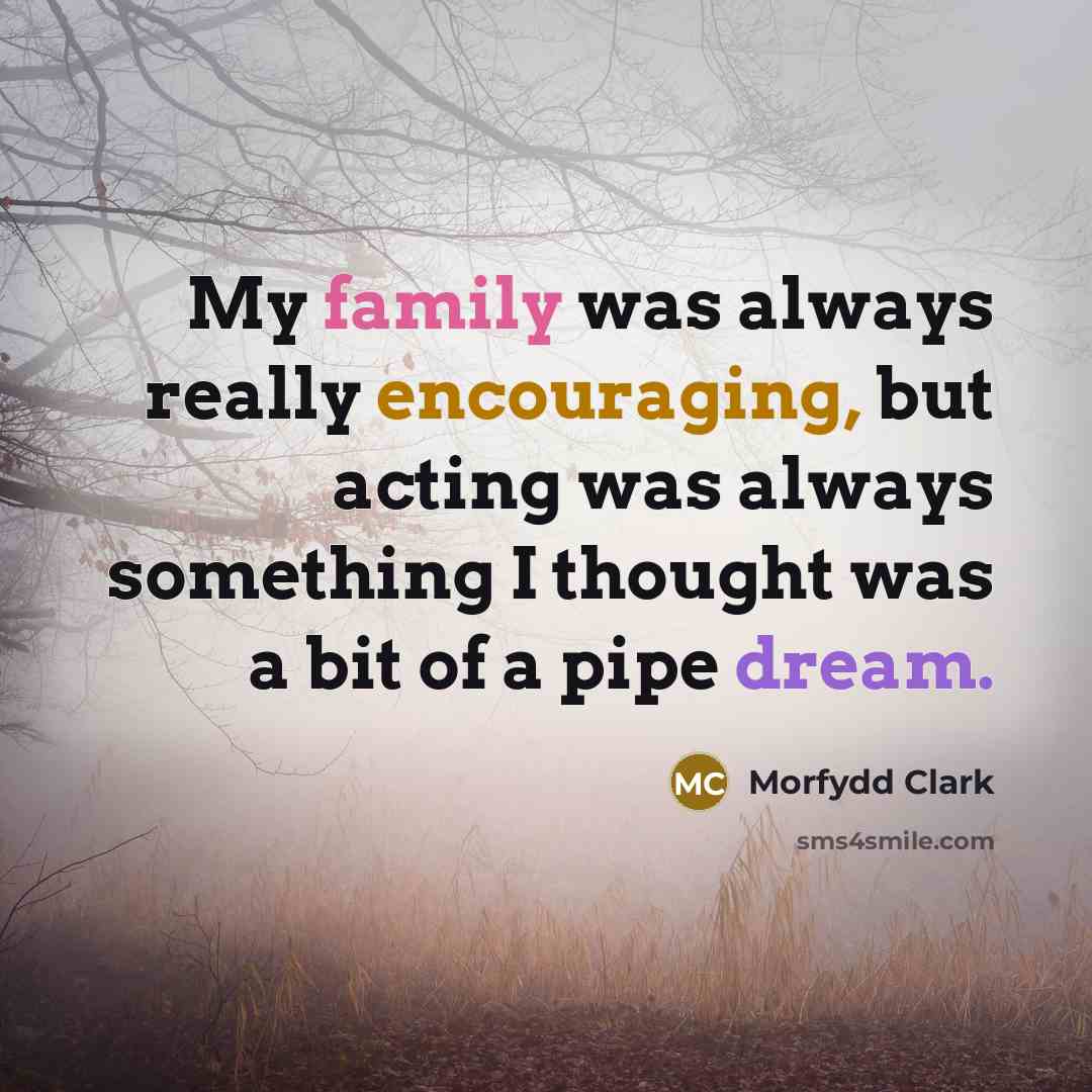 “My family was always really encouraging, but acting was always something I thought was a bit of a pipe dream.” quote by Morfydd Clark