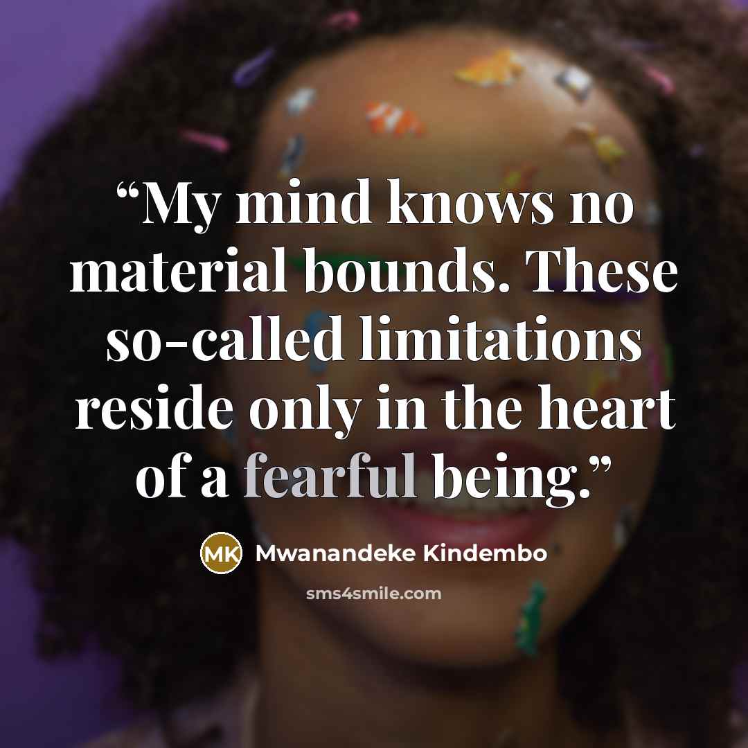 “My mind knows no material bounds. These so-called limitations reside only in the heart of a fearful being.” quote by Mwanandeke Kindembo