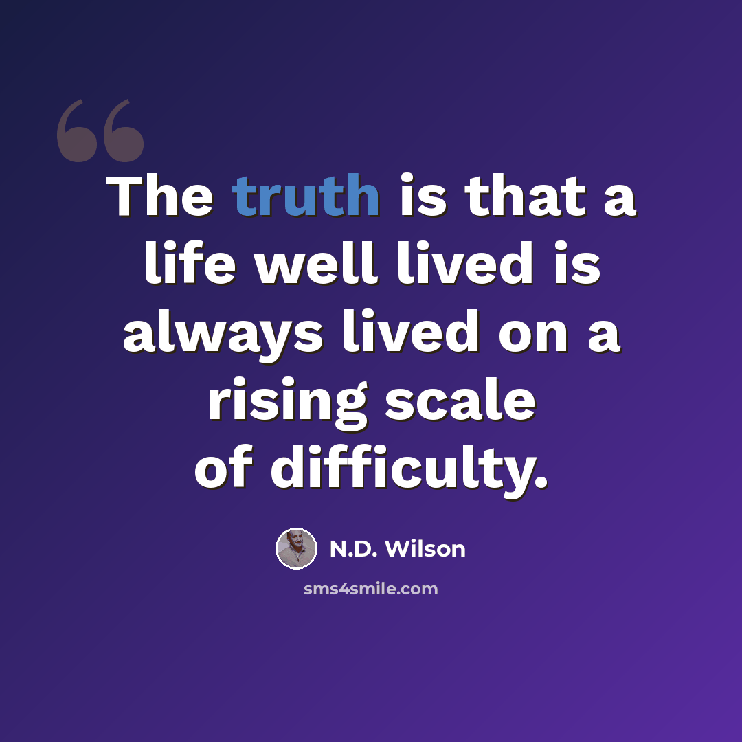 “The truth is that a life well lived is always lived on a rising scale of difficulty.” quote by N.D. Wilson
