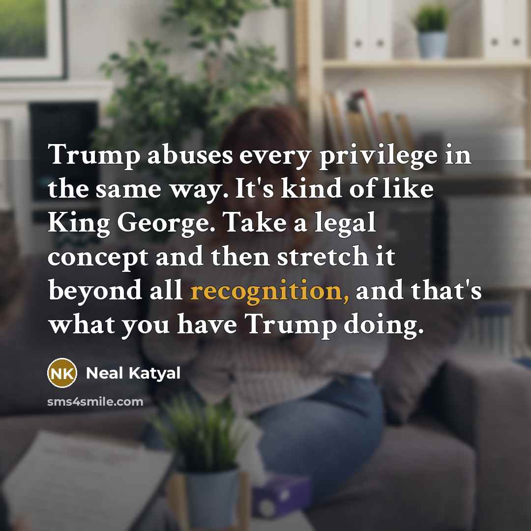 “Trump abuses every privilege in the same way. It's kind of like King George. Take a legal concept and then stretch it beyond all recognition, and that's what you have Trump doing.” quote by Neal Katyal