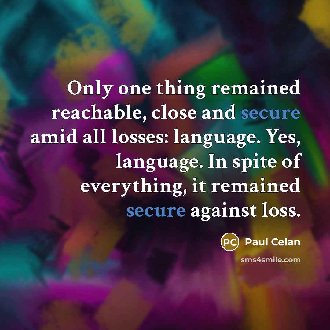 “Only one thing remained reachable, close and secure amid all losses: language. Yes, language. In spite of everything, it remained secure against loss.” quote by Paul Celan