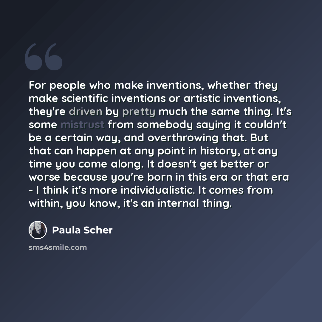 “For people who make inventions, whether they make scientific inventions or artistic inventions, they're driven by pretty much the same thing. It's some mistrust from somebody saying it couldn't be a certain way, and overthrowing that. But that can happen at any point in history, at any time you…” quote by Paula Scher