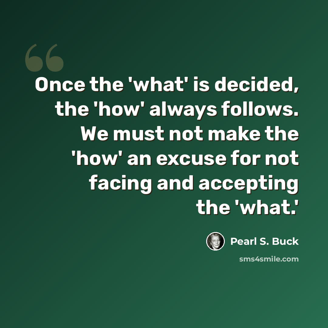 “Once the 'what' is decided, the 'how' always follows. We must not make the 'how' an excuse for not facing and accepting the 'what.'” quote by Pearl S. Buck