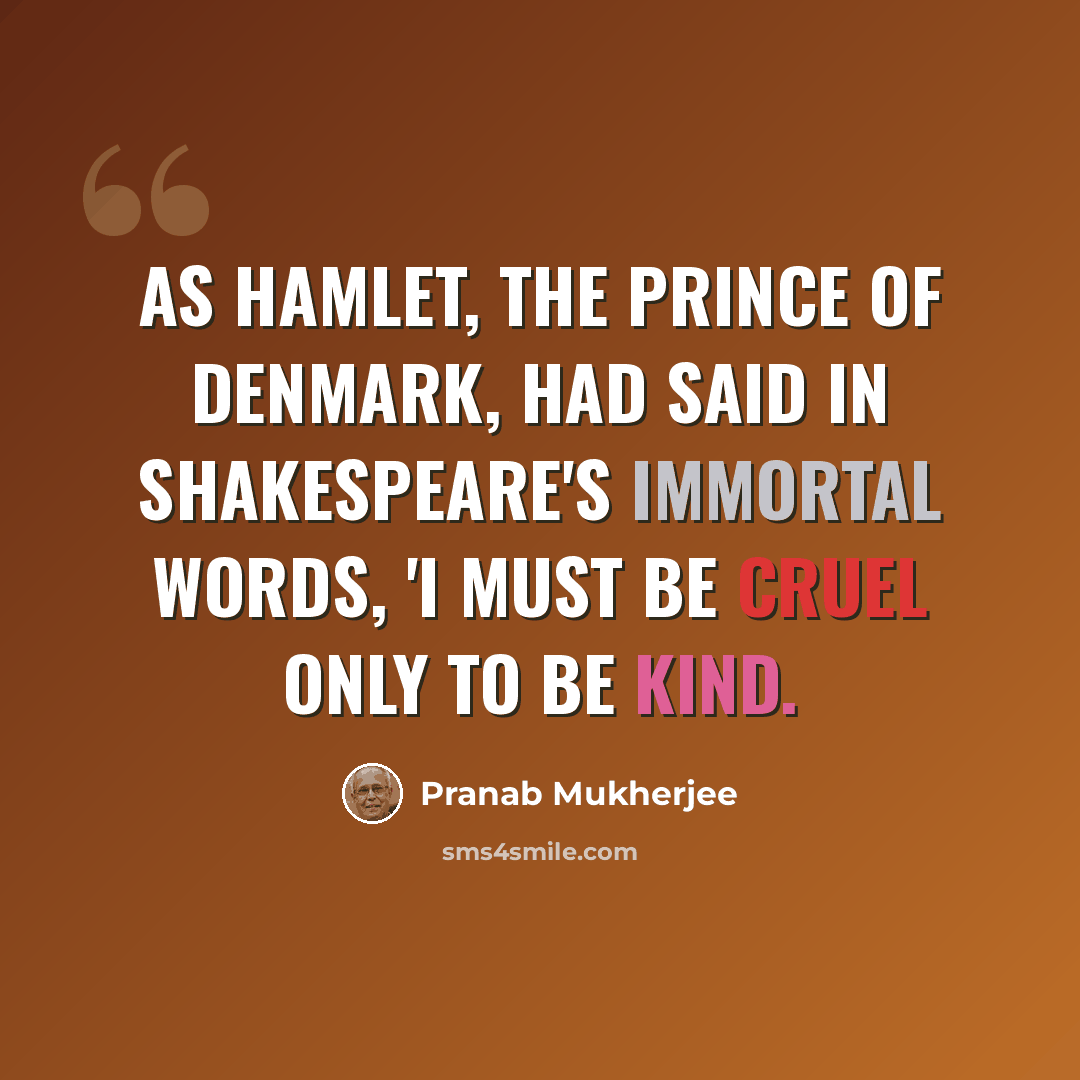 “As Hamlet, the Prince of Denmark, had said in Shakespeare's immortal words, 'I must be cruel only to be kind.” quote by Pranab Mukherjee