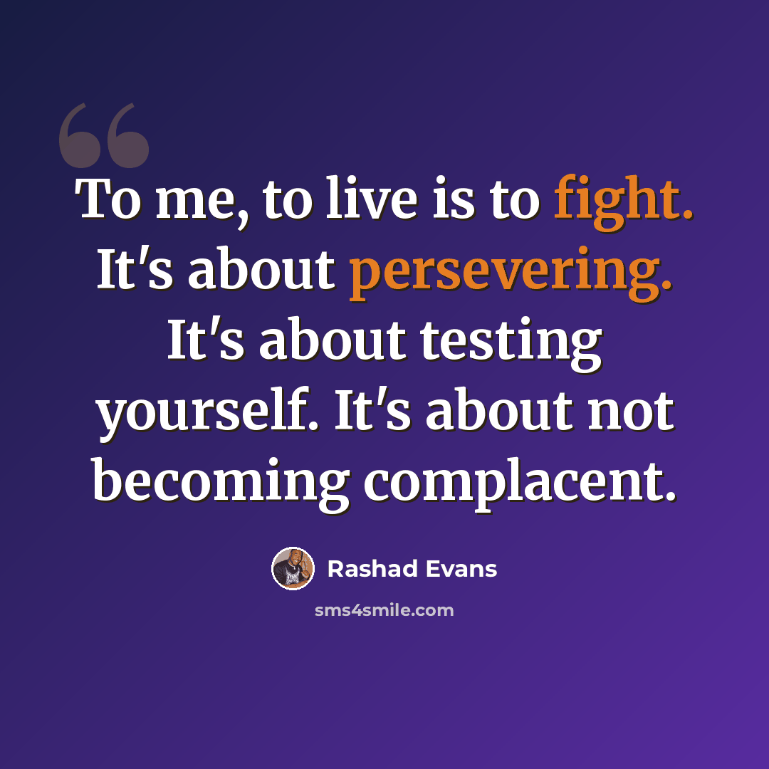 “To me, to live is to fight. It's about persevering. It's about testing yourself. It's about not becoming complacent.” quote by Rashad Evans
