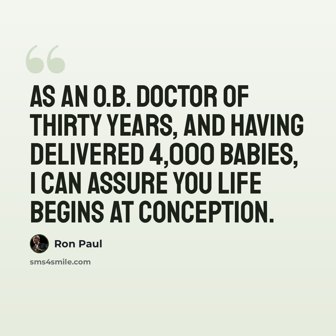 “As an O.B. doctor of thirty years, and having delivered 4,000 babies, I can assure you life begins at conception.” quote by Ron Paul