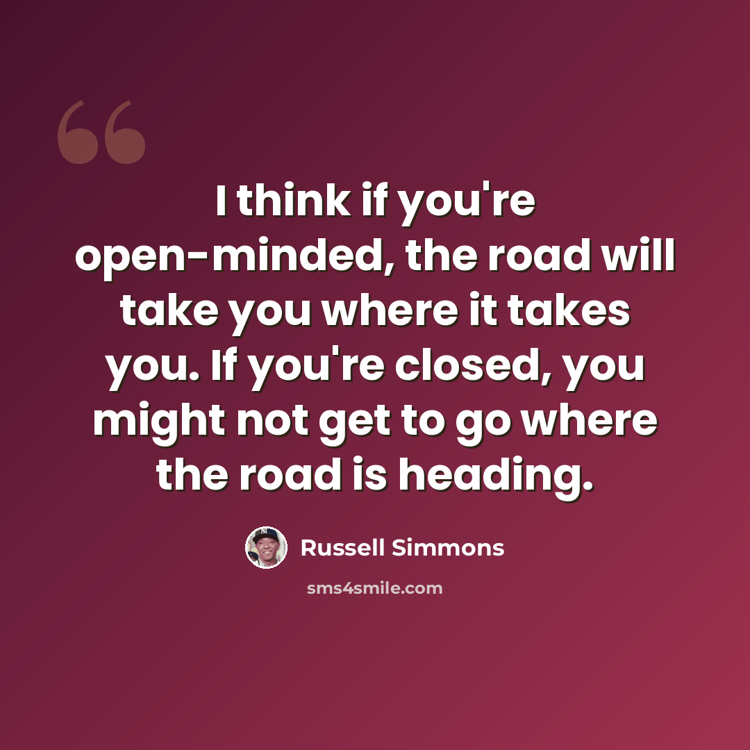 “I think if you're open-minded, the road will take you where it takes you. If you're closed, you might not get to go where the road is heading.” quote by Russell Simmons