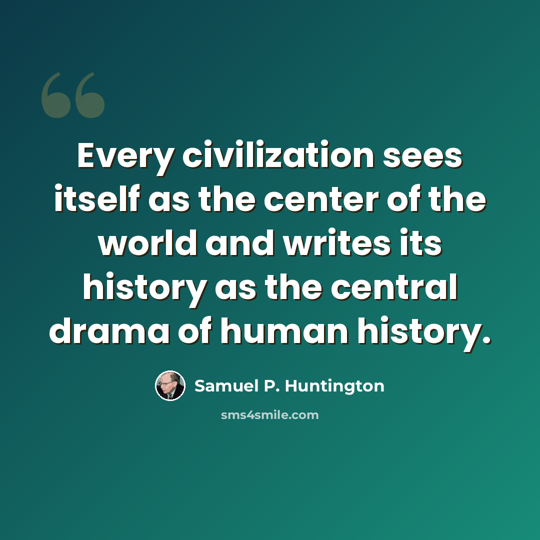 “Every civilization sees itself as the center of the world and writes its history as the central drama of human history.” quote by Samuel P. Huntington