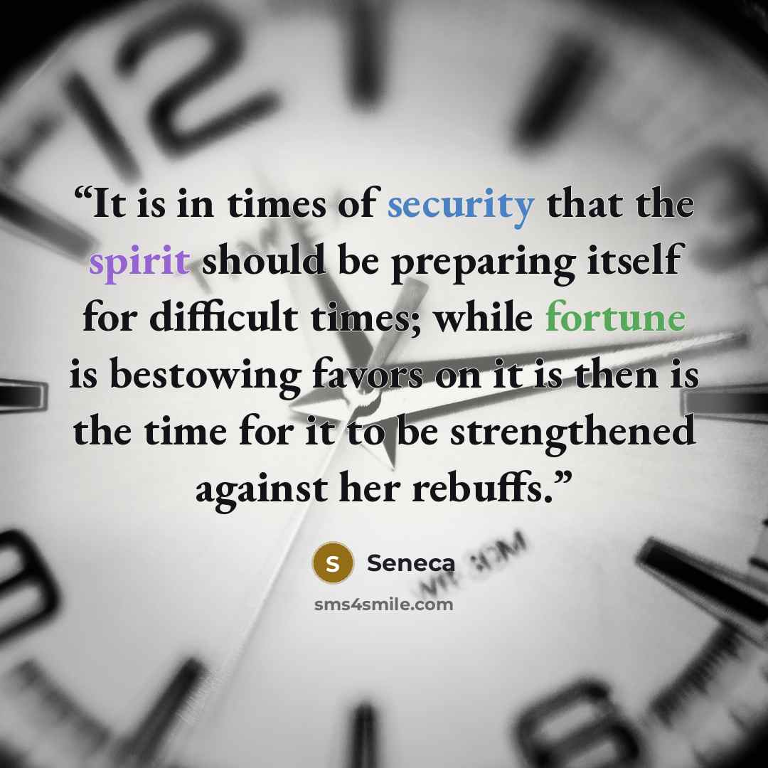 “It is in times of security that the spirit should be preparing itself for difficult times; while fortune is bestowing favors on it is then is the time for it to be strengthened against her rebuffs.” quote by Seneca