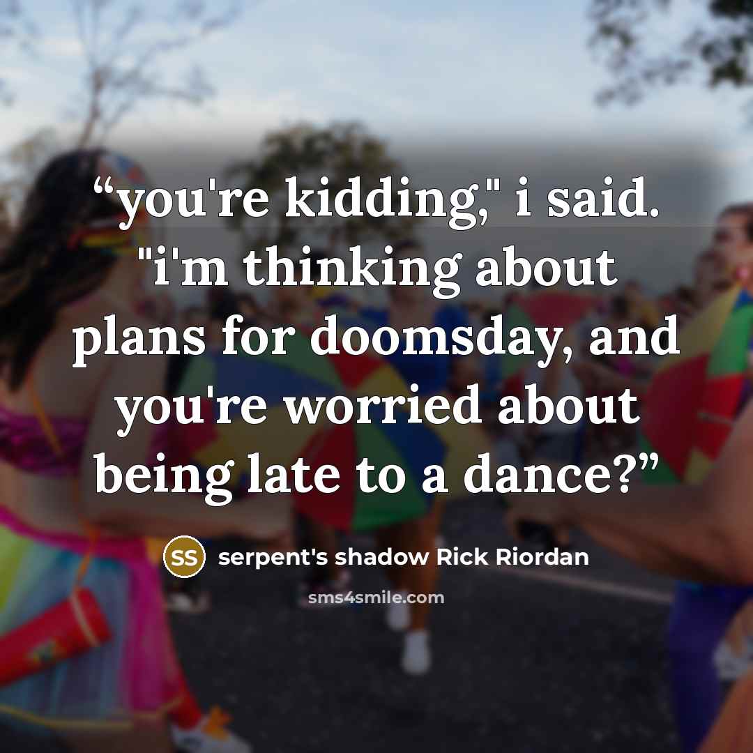 “you're kidding," i said. "i'm thinking about plans for doomsday, and you're worried about being late to a dance?” quote by serpent's shadow Rick Riordan