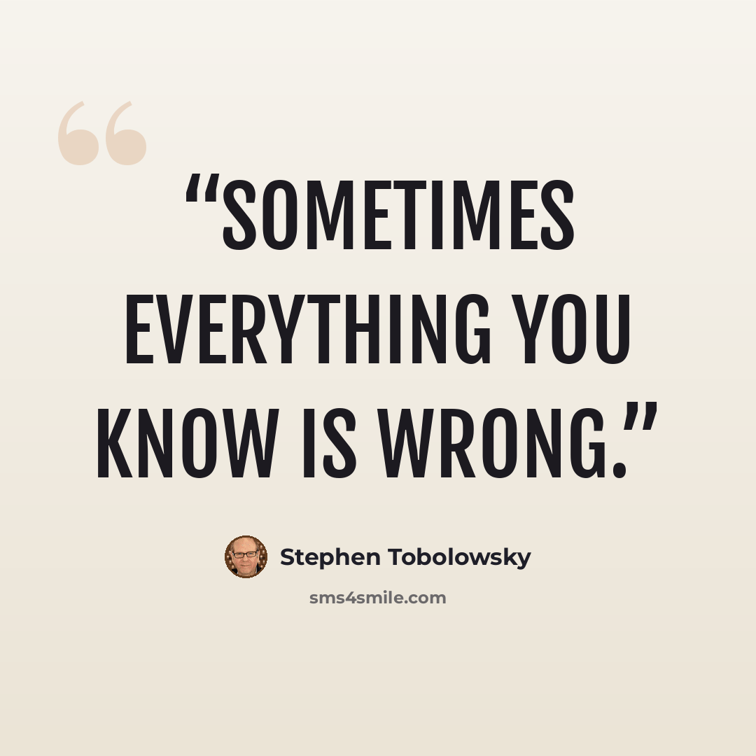 “Sometimes everything you know is wrong.” quote by Stephen Tobolowsky