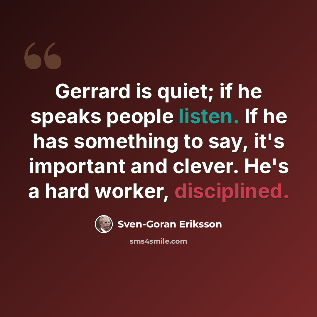 “Gerrard is quiet; if he speaks people listen. If he has something to say, it's important and clever. He's a hard worker, disciplined.” quote by Sven-Goran Eriksson