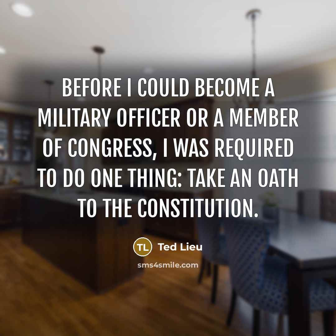 “Before I could become a military officer or a Member of Congress, I was required to do one thing: Take an oath to the Constitution.” quote by Ted Lieu