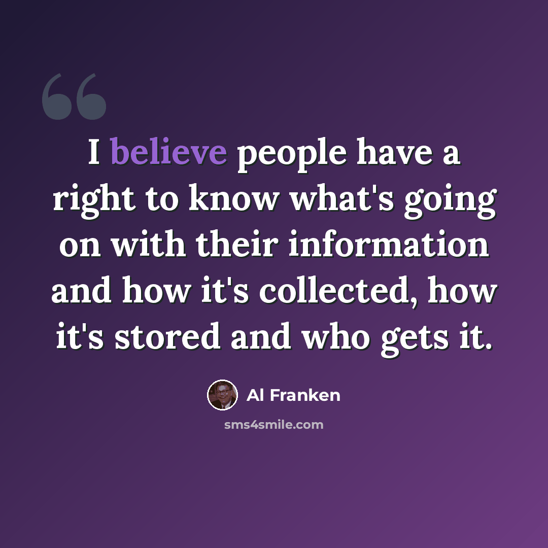 “I believe people have a right to know what's going on with their information and how it's collected, how it's stored and who gets it.” quote by Al Franken