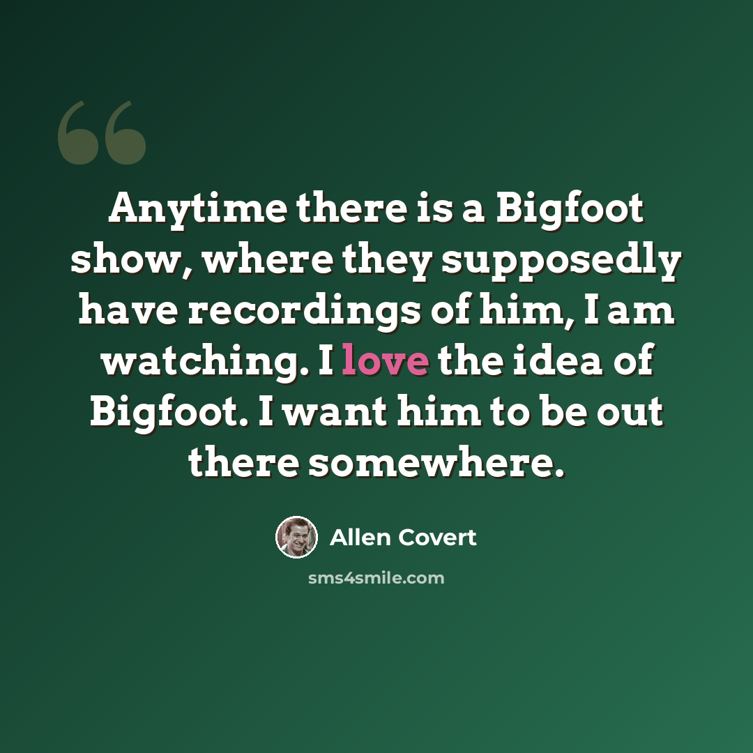 “Anytime there is a Bigfoot show, where they supposedly have recordings of him, I am watching. I love the idea of Bigfoot. I want him to be out there somewhere.” quote by Allen Covert