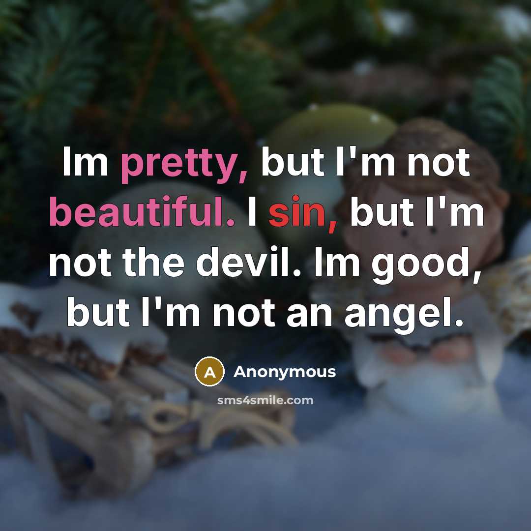 “Im pretty, but I'm not beautiful. I sin, but I'm not the devil. Im good, but I'm not an angel.” quote by Anonymous