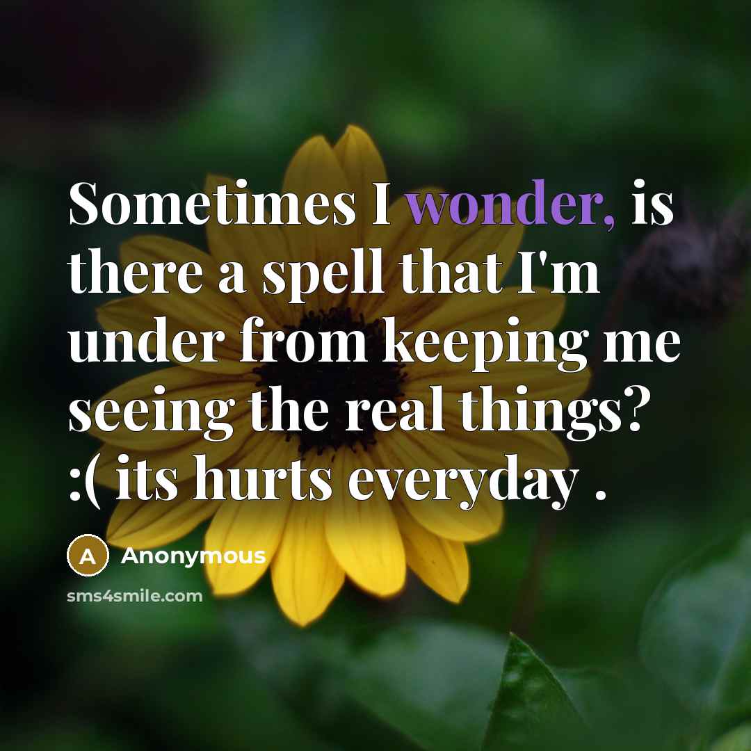 “Sometimes I wonder, is there a spell that I'm under from keeping me seeing the real things? :( its hurts everyday .” quote by Anonymous