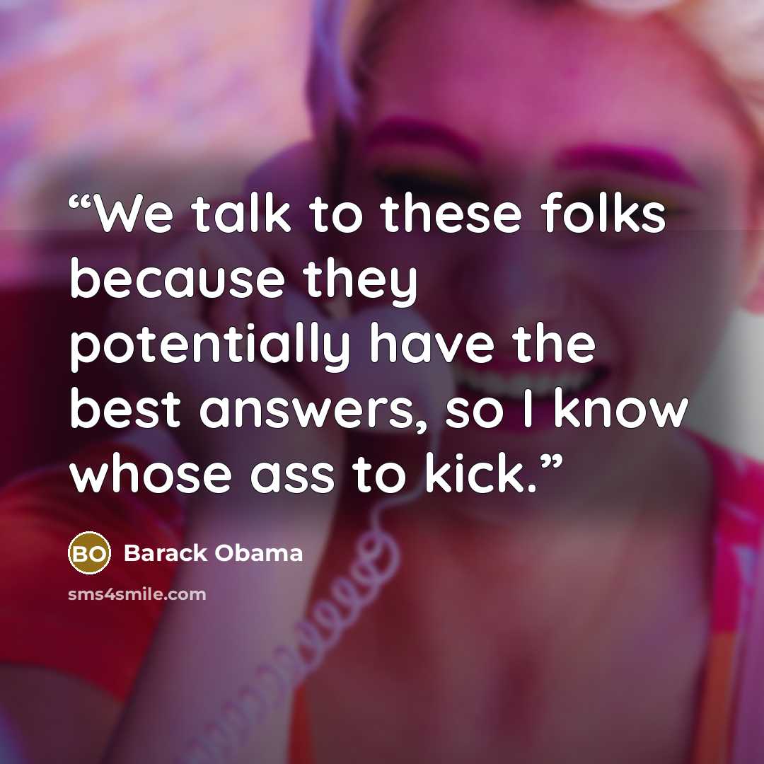 “We talk to these folks because they potentially have the best answers, so I know whose ass to kick.” quote by Barack Obama