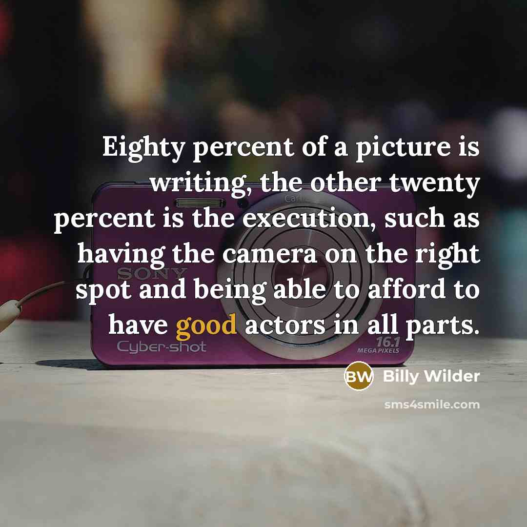 “Eighty percent of a picture is writing, the other twenty percent is the execution, such as having the camera on the right spot and being able to afford to have good actors in all parts.” quote by Billy Wilder