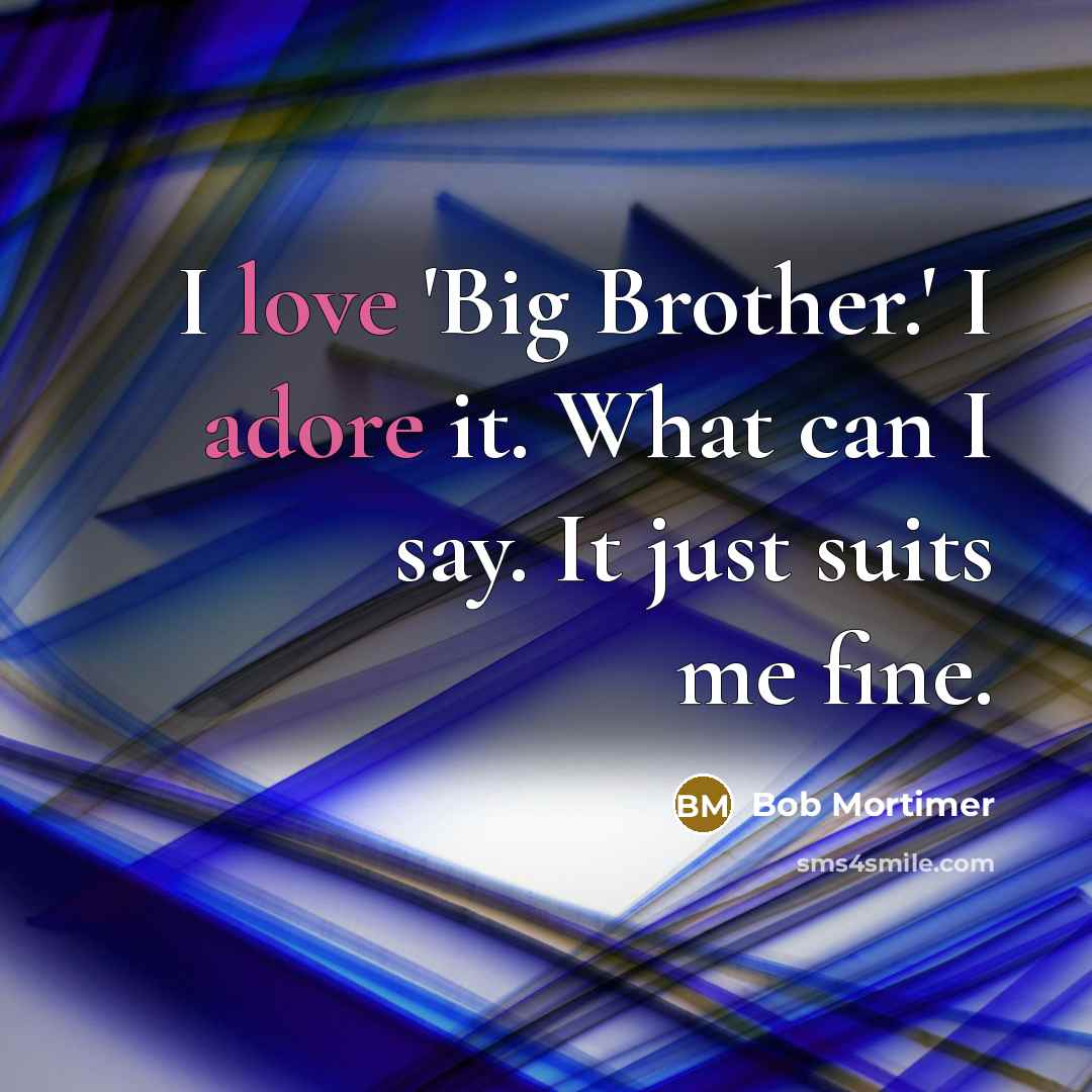 “I love 'Big Brother.' I adore it. What can I say. It just suits me fine.” quote by Bob Mortimer