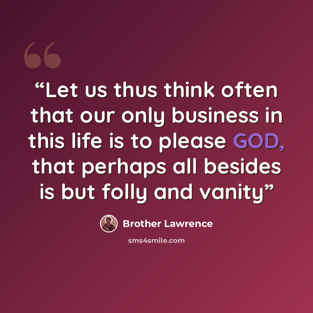 “Let us thus think often that our only business in this life is to please GOD, that perhaps all besides is but folly and vanity” quote by Brother Lawrence