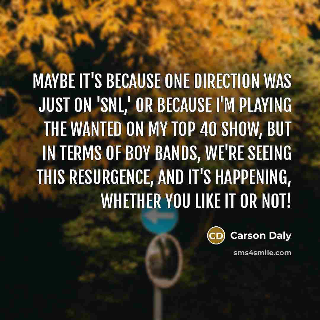 “Maybe it's because One Direction was just on 'SNL,' or because I'm playing The Wanted on my Top 40 show, but in terms of boy bands, we're seeing this resurgence, and it's happening, whether you like it or not!” quote by Carson Daly