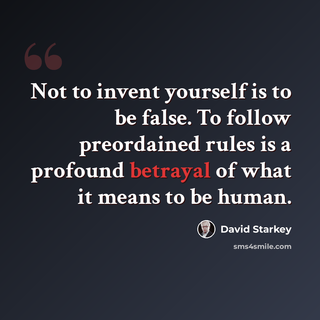 “Not to invent yourself is to be false. To follow preordained rules is a profound betrayal of what it means to be human.” quote by David Starkey