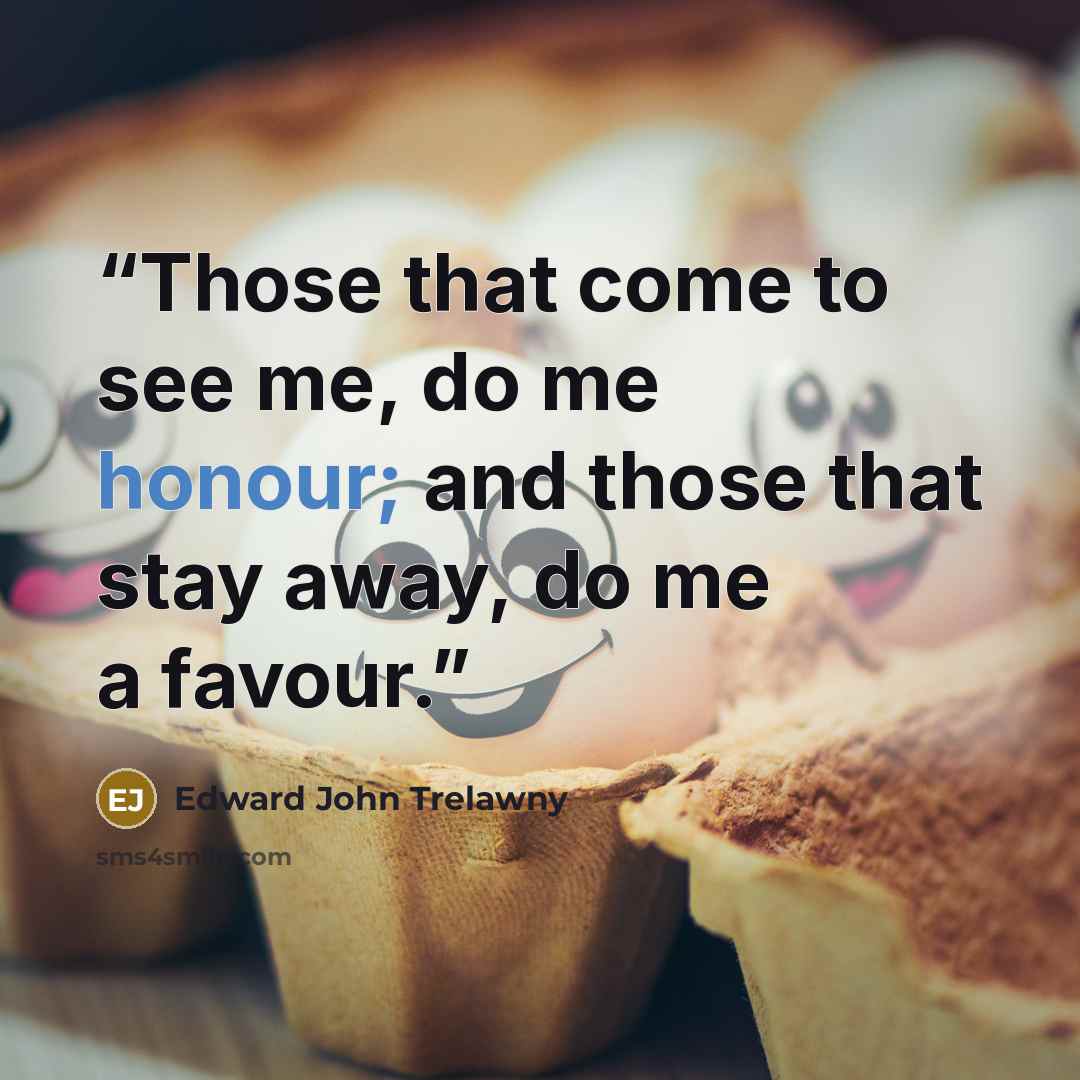 “Those that come to see me, do me honour; and those that stay away, do me a favour.” quote by Edward John Trelawny