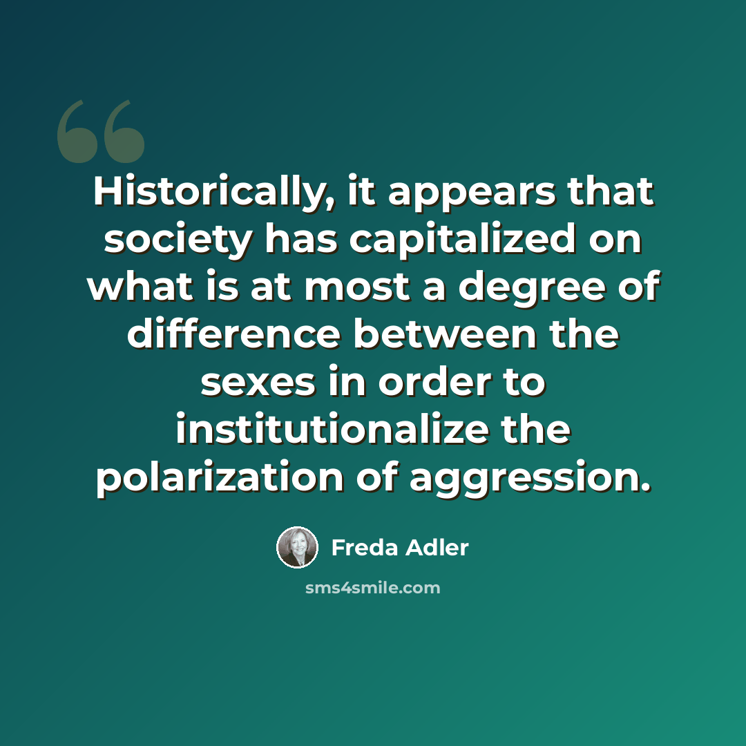 “Historically, it appears that society has capitalized on what is at most a degree of difference between the sexes in order to institutionalize the polarization of aggression.” quote by Freda Adler