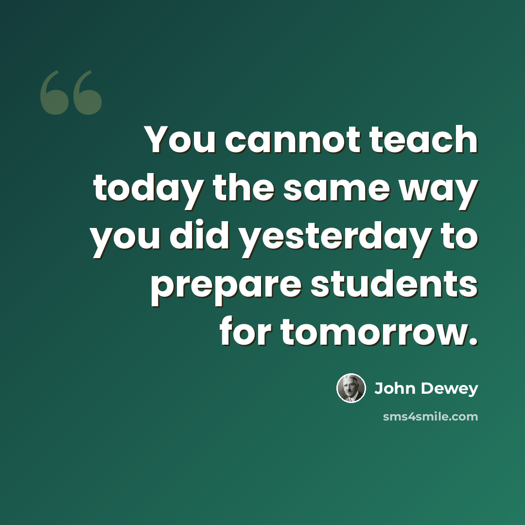 “You cannot teach today the same way you did yesterday to prepare students for tomorrow.” quote by John Dewey