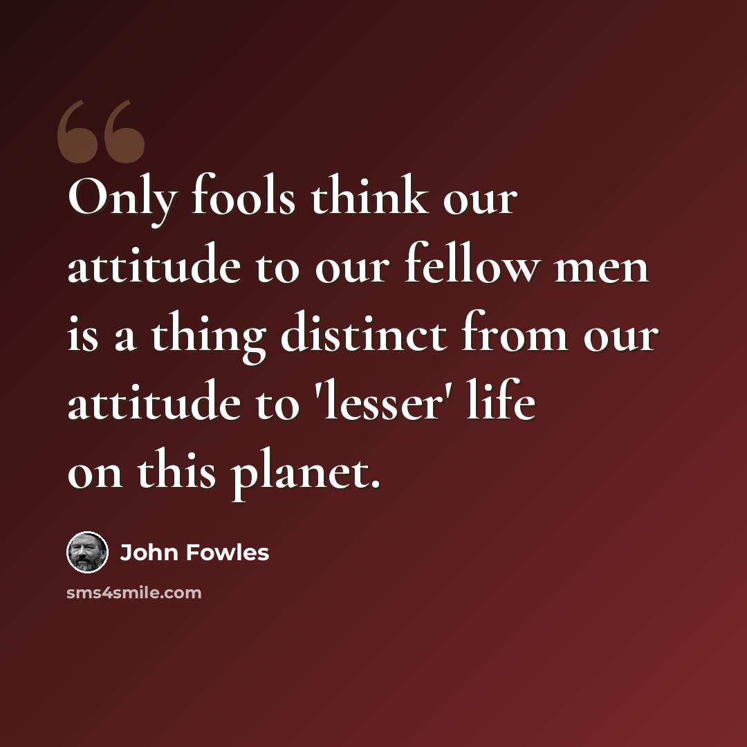 “Only fools think our attitude to our fellow men is a thing distinct from our attitude to 'lesser' life on this planet.” quote by John Fowles