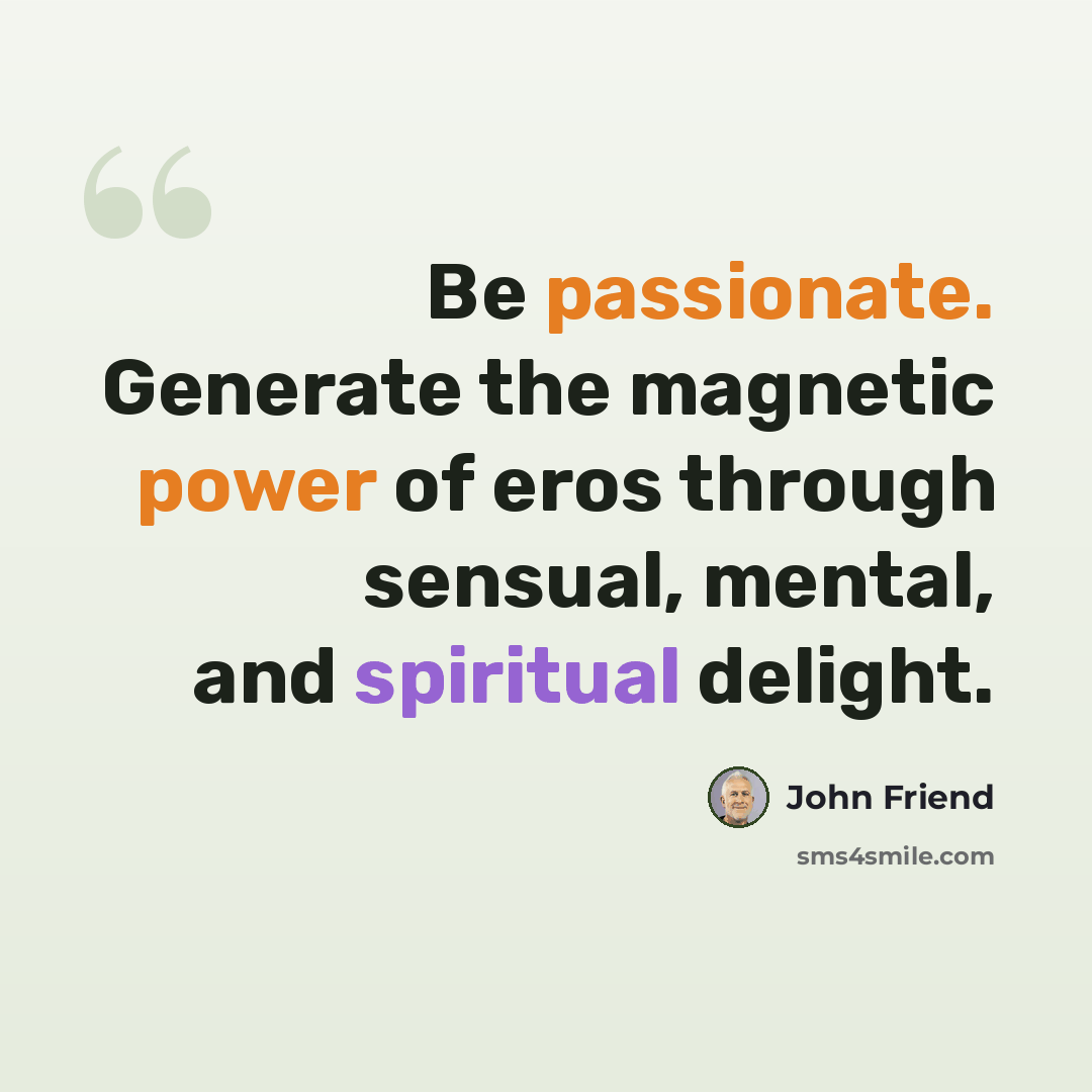 “Be passionate. Generate the magnetic power of eros through sensual, mental, and spiritual delight.” quote by John Friend