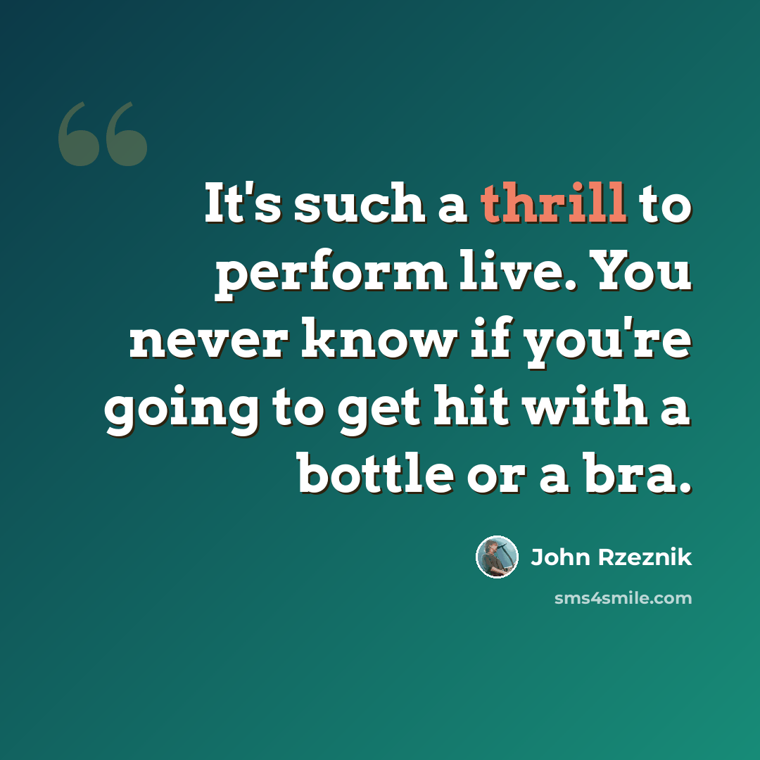 “It's such a thrill to perform live. You never know if you're going to get hit with a bottle or a bra.” quote by John Rzeznik