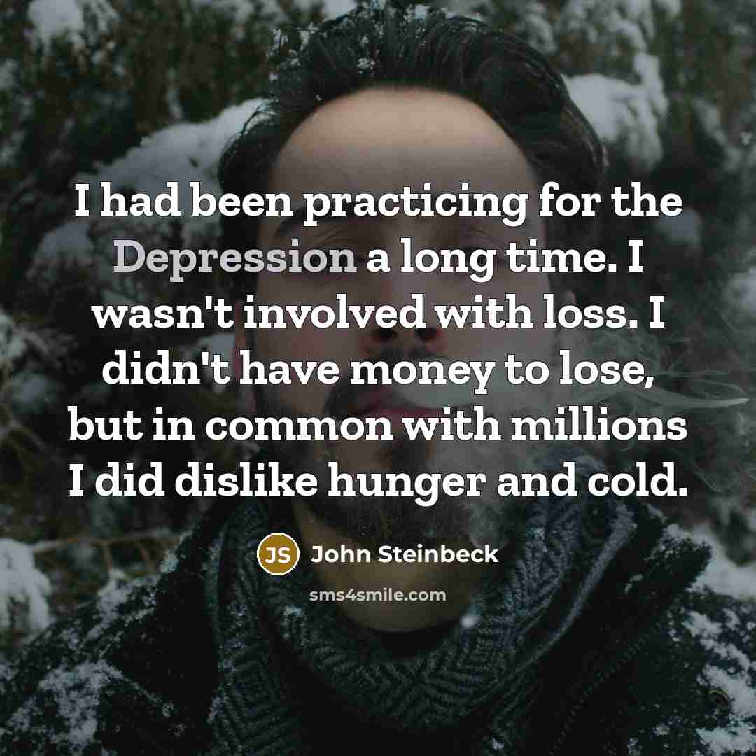 “I had been practicing for the Depression a long time. I wasn't involved with loss. I didn't have money to lose, but in common with millions I did dislike hunger and cold.” quote by John Steinbeck