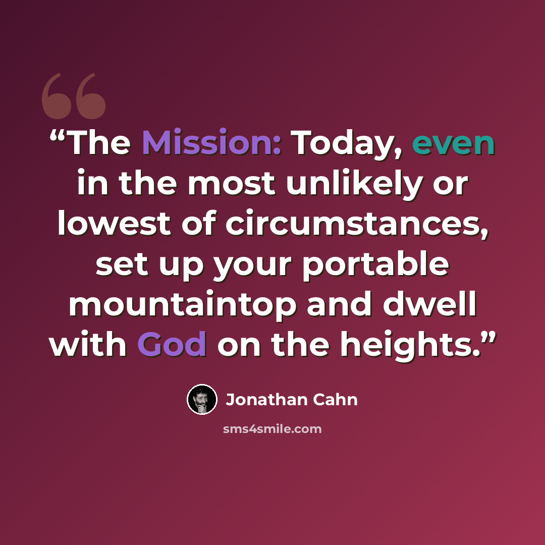 “The Mission: Today, even in the most unlikely or lowest of circumstances, set up your portable mountaintop and dwell with God on the heights.” quote by Jonathan Cahn