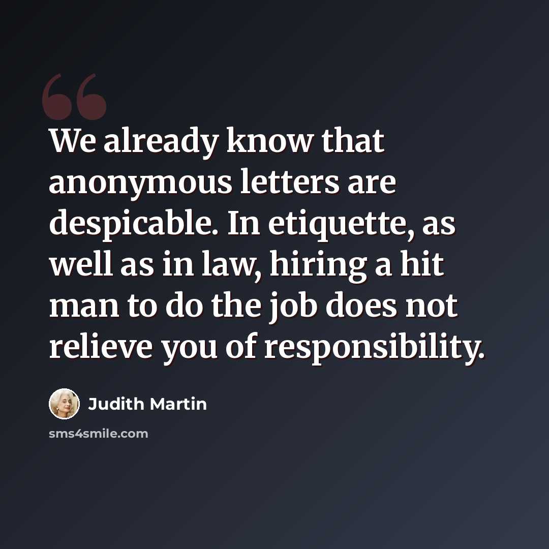 “We already know that anonymous letters are despicable. In etiquette, as well as in law, hiring a hit man to do the job does not relieve you of responsibility.” quote by Judith Martin