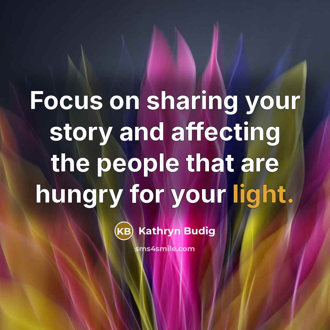 “Focus on sharing your story and affecting the people that are hungry for your light.” quote by Kathryn Budig
