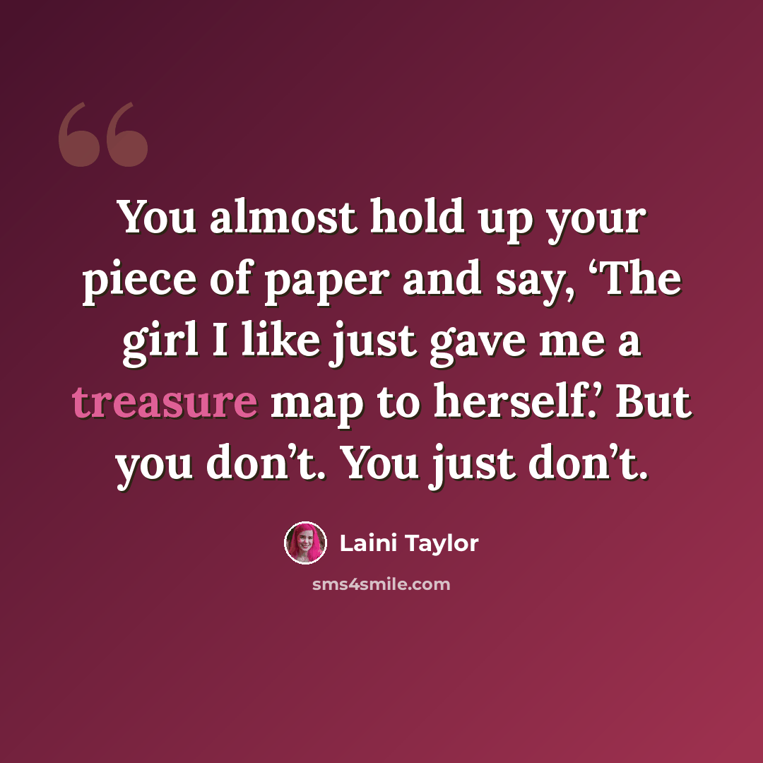 “You almost hold up your piece of paper and say, ‘The girl I like just gave me a treasure map to herself.’ But you don’t. You just don’t.” quote by Laini Taylor